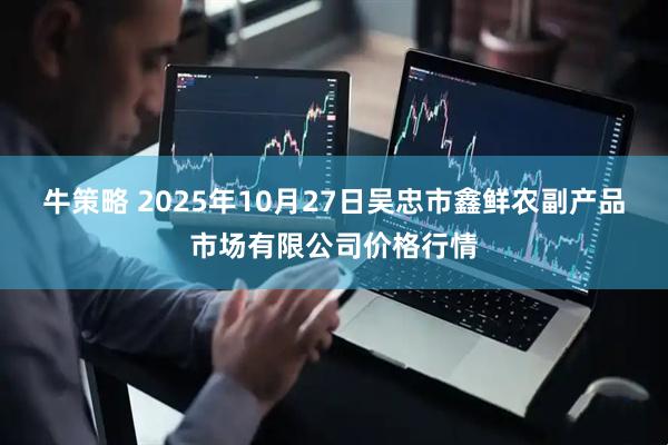 牛策略 2025年10月27日吴忠市鑫鲜农副产品市场有限公司价格行情