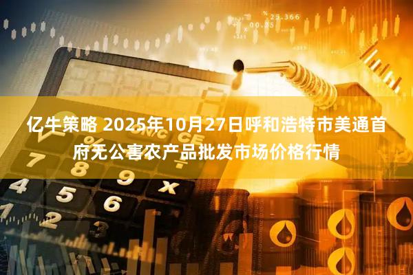 亿牛策略 2025年10月27日呼和浩特市美通首府无公害农产品批发市场价格行情