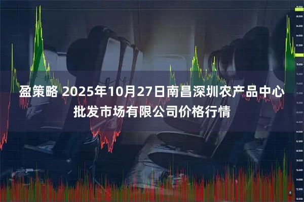 盈策略 2025年10月27日南昌深圳农产品中心批发市场有限公司价格行情