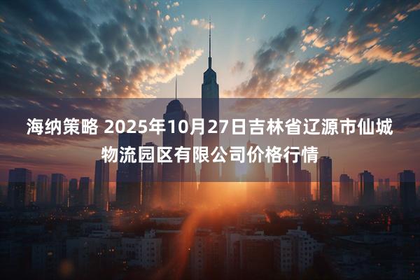 海纳策略 2025年10月27日吉林省辽源市仙城物流园区有限公司价格行情
