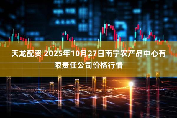 天龙配资 2025年10月27日南宁农产品中心有限责任公司价格行情