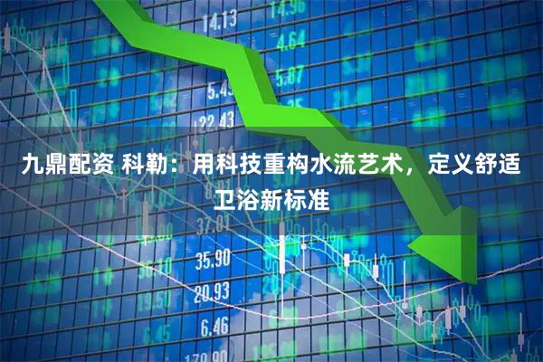 九鼎配资 科勒：用科技重构水流艺术，定义舒适卫浴新标准