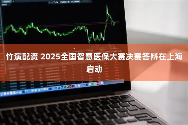 竹演配资 2025全国智慧医保大赛决赛答辩在上海启动