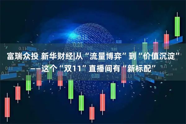 富瑞众投 新华财经|从“流量博弈”到“价值沉淀”——这个“双11”直播间有“新标配”