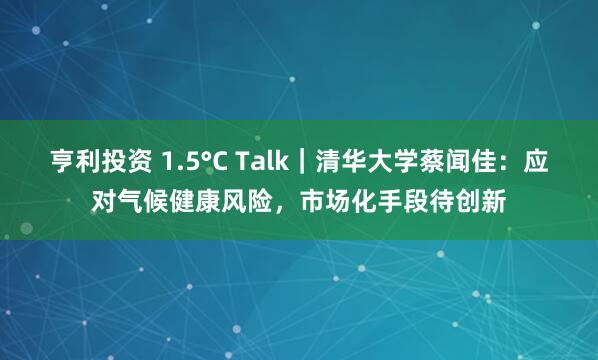 亨利投资 1.5°C Talk｜清华大学蔡闻佳：应对气候健康风险，市场化手段待创新