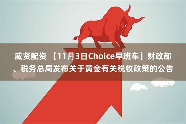 威贤配资 【11月3日Choice早班车】财政部、税务总局发布关于黄金有关税收政策的公告
