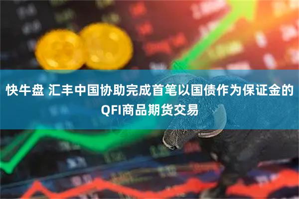 快牛盘 汇丰中国协助完成首笔以国债作为保证金的QFI商品期货交易