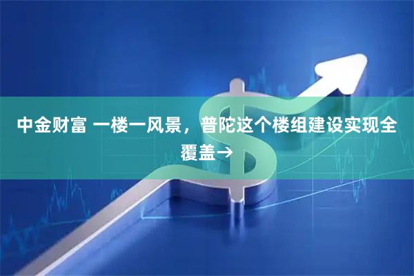 中金财富 一楼一风景，普陀这个楼组建设实现全覆盖→