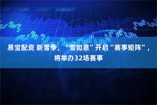 易宝配资 新雪季,“雪如意”开启“赛事矩阵”,将举办32场赛事