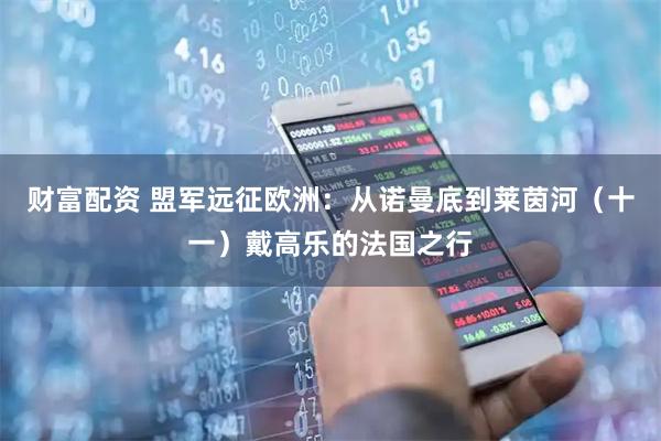 财富配资 盟军远征欧洲:从诺曼底到莱茵河(十一)戴高乐的法国之行