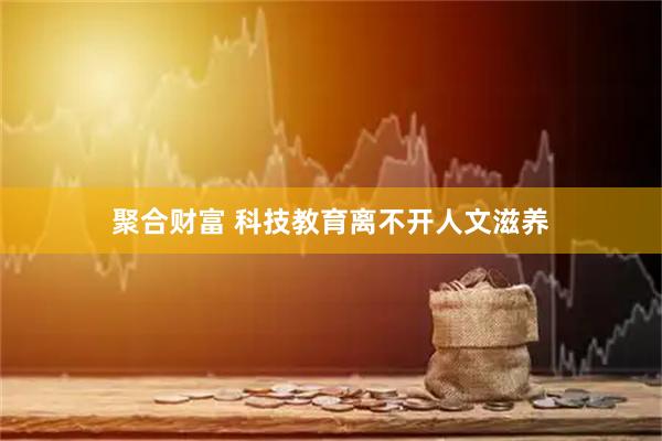 聚合财富 科技教育离不开人文滋养