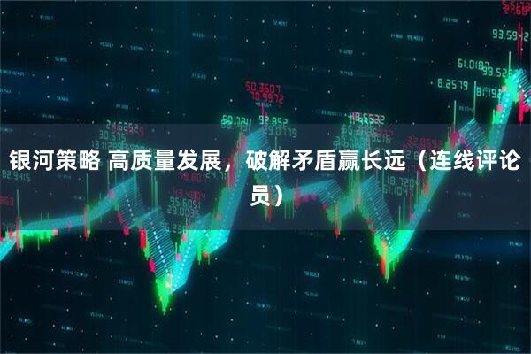 银河策略 高质量发展,破解矛盾赢长远(连线评论员)