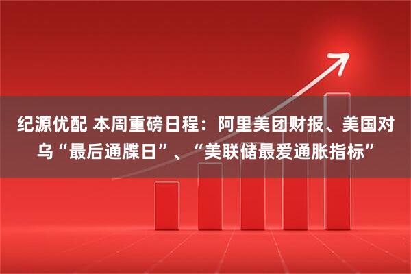 纪源优配 本周重磅日程:阿里美团财报、美国对乌“最后通牒日”、“美联储最爱通胀指标”