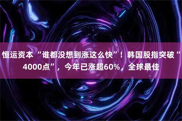 恒运资本 “谁都没想到涨这么快”!韩国股指突破“4000点”,今年已涨超60%,全球最佳