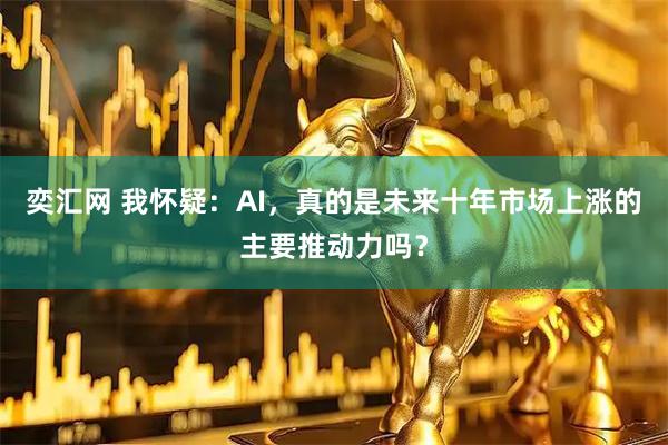 奕汇网 我怀疑:AI,真的是未来十年市场上涨的主要推动力吗?