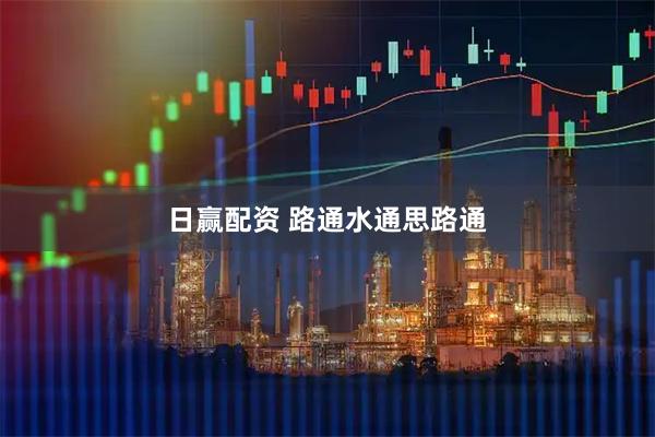 日赢配资 路通水通思路通