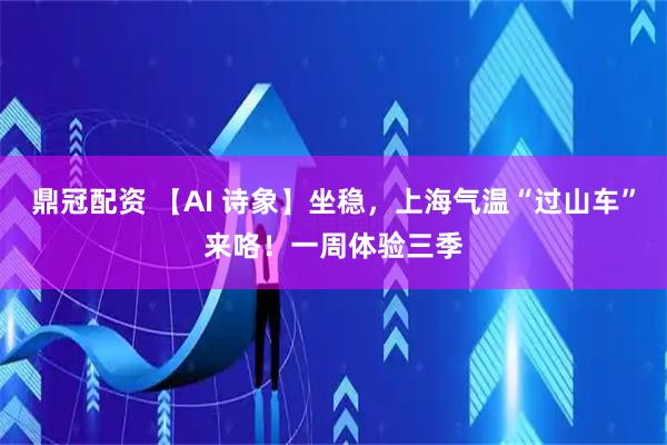 鼎冠配资 【AI 诗象】坐稳,上海气温“过山车”来咯!一周体验三季