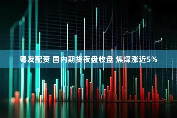 粤友配资 国内期货夜盘收盘 焦煤涨近5%