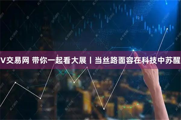 V交易网 带你一起看大展丨当丝路面容在科技中苏醒