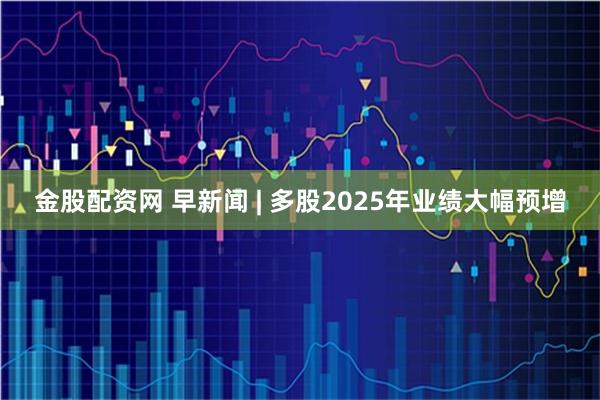 金股配资网 早新闻 | 多股2025年业绩大幅预增