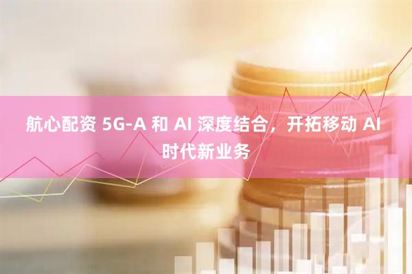 航心配资 5G-A 和 AI 深度结合，开拓移动 AI 时代新业务