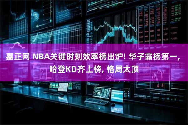 嘉正网 NBA关键时刻效率榜出炉! 华子霸榜第一, 哈登KD齐上榜, 格局太顶