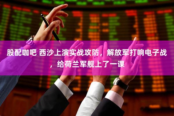 股配咖吧 西沙上演实战攻防，解放军打响电子战，给荷兰军舰上了一课