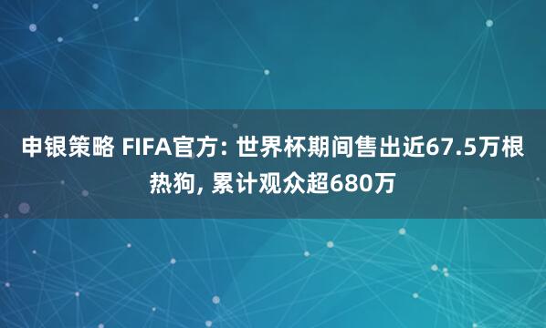申银策略 FIFA官方: 世界杯期间售出近67.5万根热狗, 累计观众超680万