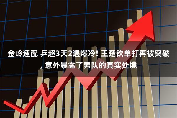 金岭速配 乒超3天2遇爆冷! 王楚钦单打再被突破, 意外暴露了男队的真实处境
