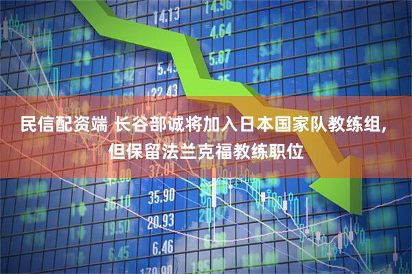 民信配资端 长谷部诚将加入日本国家队教练组, 但保留法兰克福教练职位
